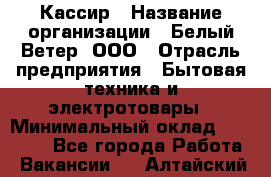 Кассир › Название организации ­ Белый Ветер, ООО › Отрасль предприятия ­ Бытовая техника и электротовары › Минимальный оклад ­ 27 000 - Все города Работа » Вакансии   . Алтайский край